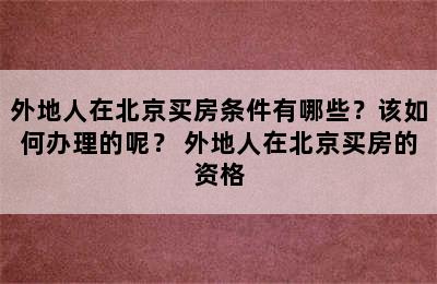 外地人在北京买房条件有哪些？该如何办理的呢？ 外地人在北京买房的资格